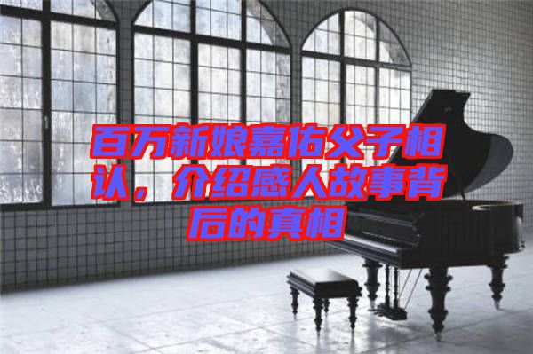百萬新娘嘉佑父子相認，介紹感人故事背后的真相