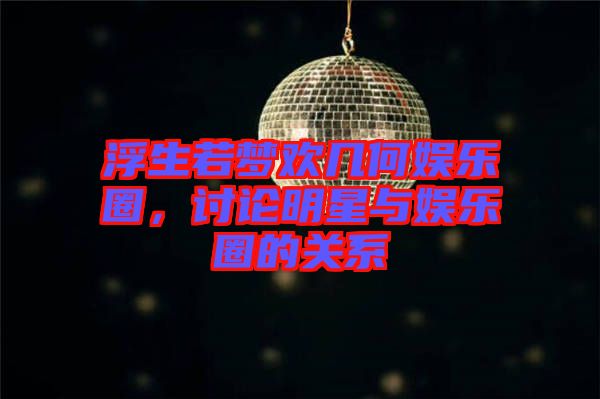 浮生若夢(mèng)歡幾何娛樂圈，討論明星與娛樂圈的關(guān)系