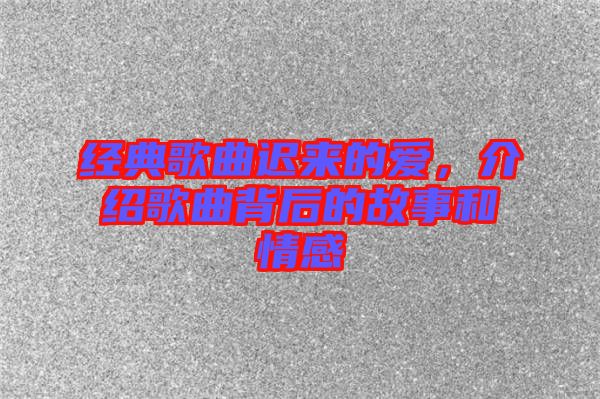 經(jīng)典歌曲遲來(lái)的愛(ài)，介紹歌曲背后的故事和情感