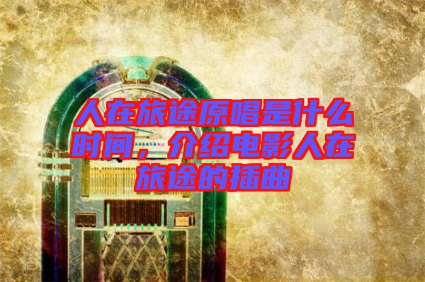 人在旅途原唱是什么時(shí)間，介紹電影人在旅途的插曲