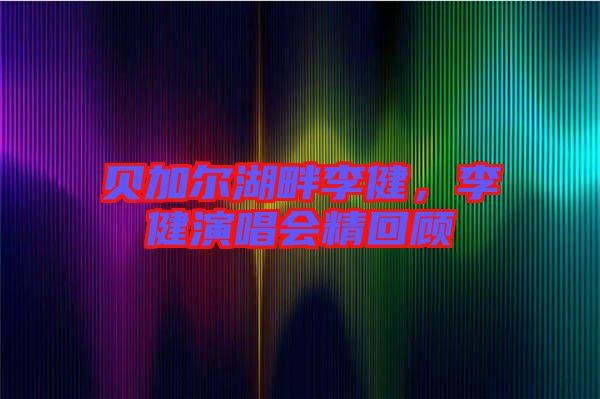 貝加爾湖畔李健，李健演唱會精回顧