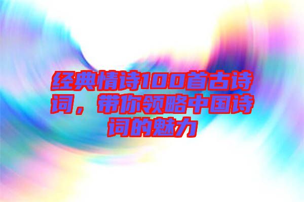 經(jīng)典情詩100首古詩詞，帶你領(lǐng)略中國詩詞的魅力
