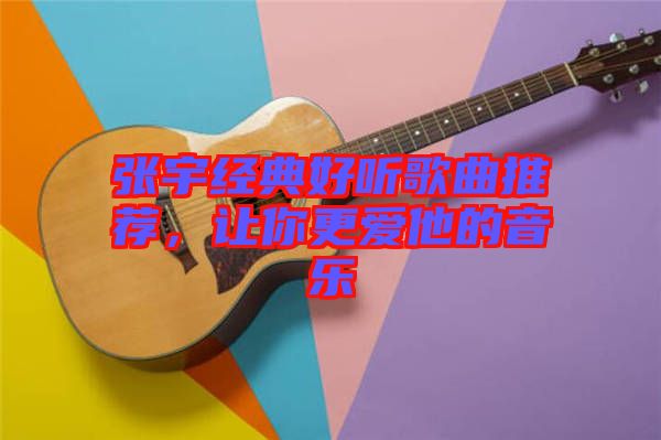 張宇經(jīng)典好聽歌曲推薦，讓你更愛他的音樂