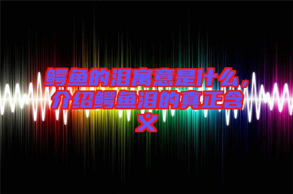 鱷魚的淚寓意是什么，介紹鱷魚淚的真正含義