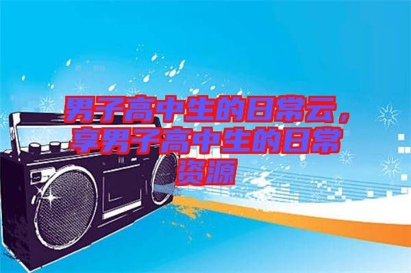 男子高中生的日常云，享男子高中生的日常資源