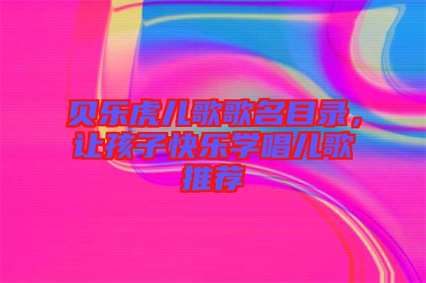 貝樂(lè)虎兒歌歌名目錄，讓孩子快樂(lè)學(xué)唱兒歌推薦
