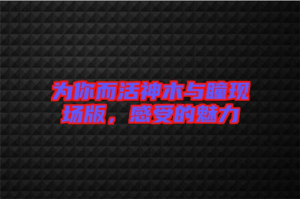 為你而活神木與瞳現(xiàn)場版，感受的魅力