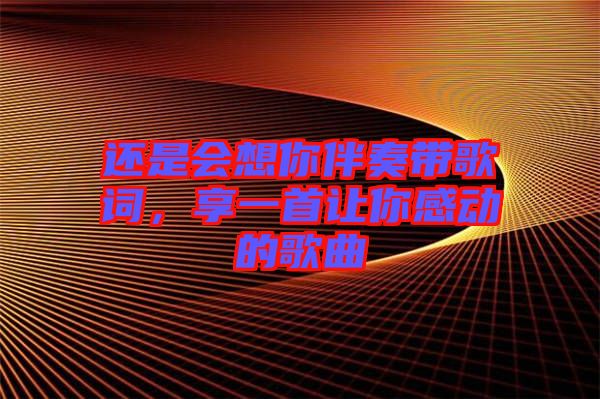 還是會(huì)想你伴奏帶歌詞，享一首讓你感動(dòng)的歌曲