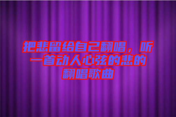 把悲留給自己翻唱，聽一首動人心弦的悲的翻唱歌曲