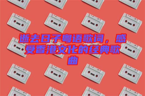 逝去日子粵語(yǔ)歌詞，感受香港文化的經(jīng)典歌曲