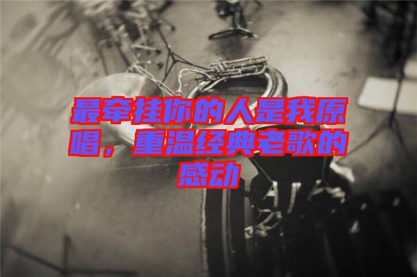 最牽掛你的人是我原唱，重溫經(jīng)典老歌的感動(dòng)