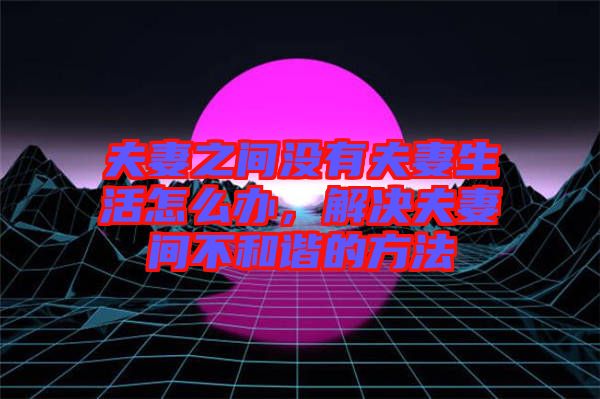 夫妻之間沒有夫妻生活怎么辦，解決夫妻間不和諧的方法
