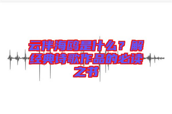 云伴海鷗是什么？解經典詩歌作品的必讀之書