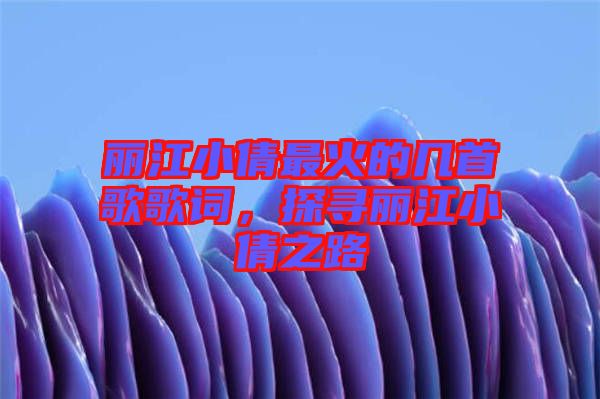 麗江小倩最火的幾首歌歌詞，探尋麗江小倩之路