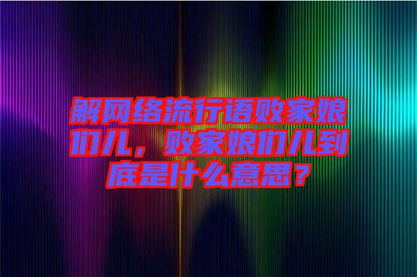 解網(wǎng)絡(luò)流行語敗家娘們兒，敗家娘們兒到底是什么意思？