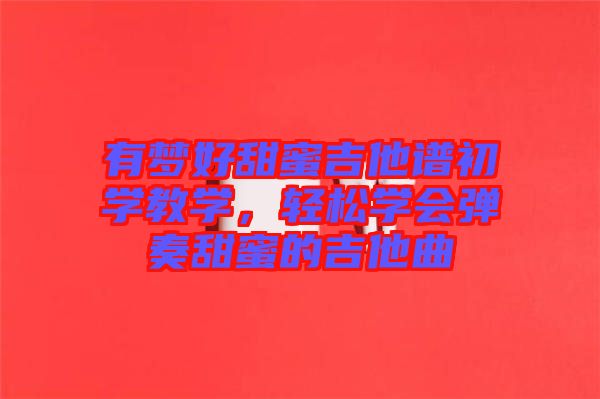 有夢(mèng)好甜蜜吉他譜初學(xué)教學(xué)，輕松學(xué)會(huì)彈奏甜蜜的吉他曲