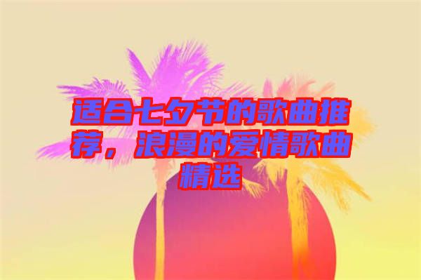 適合七夕節(jié)的歌曲推薦，浪漫的愛情歌曲精選