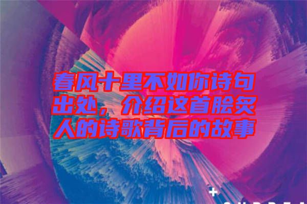 春風(fēng)十里不如你詩(shī)句出處，介紹這首膾炙人的詩(shī)歌背后的故事