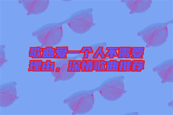歌曲愛(ài)一個(gè)人不需要理由，深情歌曲推薦
