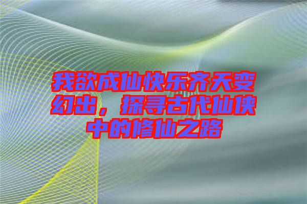 我欲成仙快樂齊天變幻出，探尋古代仙俠中的修仙之路