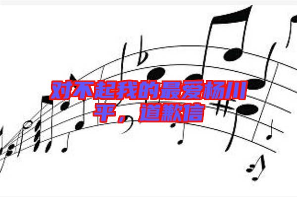 對(duì)不起我的最愛(ài)楊川平，道歉信