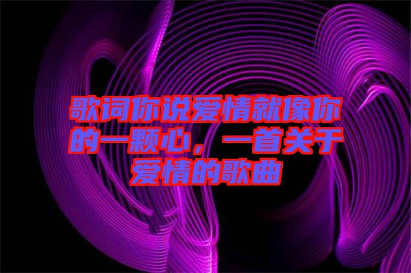 歌詞你說(shuō)愛情就像你的一顆心，一首關(guān)于愛情的歌曲