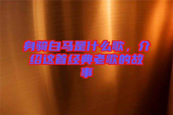 身騎白馬是什么歌，介紹這首經(jīng)典老歌的故事