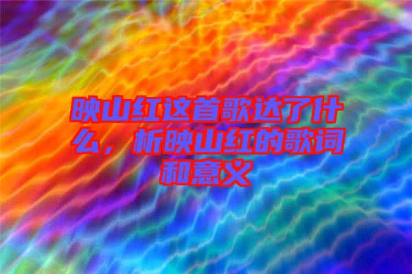 映山紅這首歌達(dá)了什么，析映山紅的歌詞和意義