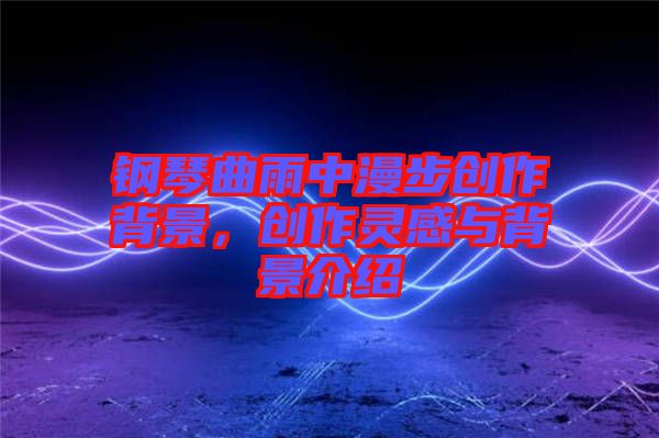 鋼琴曲雨中漫步創(chuàng)作背景，創(chuàng)作靈感與背景介紹