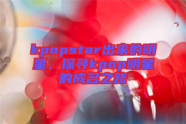 kpopstar出來的明星，探尋kpop明星的成名之路