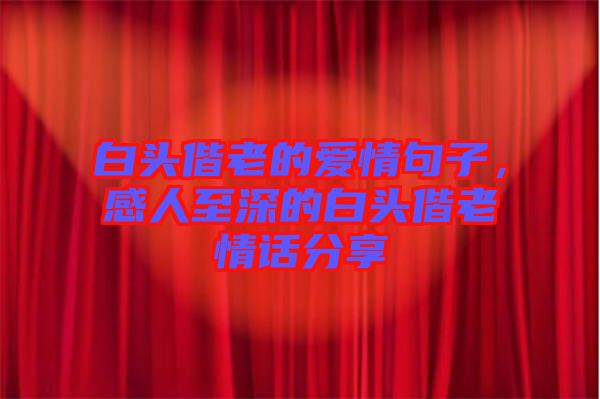 白頭偕老的愛情句子，感人至深的白頭偕老情話分享