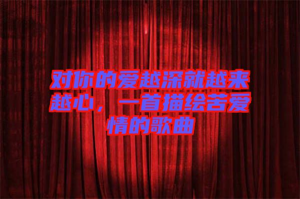 對你的愛越深就越來越心，一首描繪苦愛情的歌曲