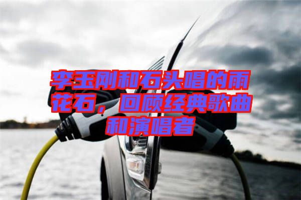 李玉剛和石頭唱的雨花石，回顧經(jīng)典歌曲和演唱者