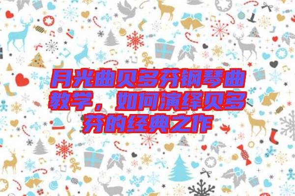 月光曲貝多芬鋼琴曲教學(xué)，如何演繹貝多芬的經(jīng)典之作