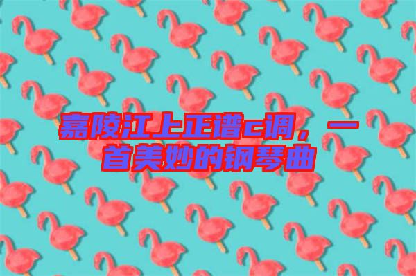 嘉陵江上正譜c調(diào)，一首美妙的鋼琴曲