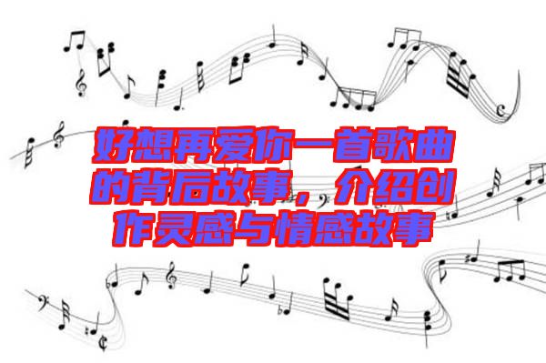好想再愛你一首歌曲的背后故事，介紹創(chuàng)作靈感與情感故事