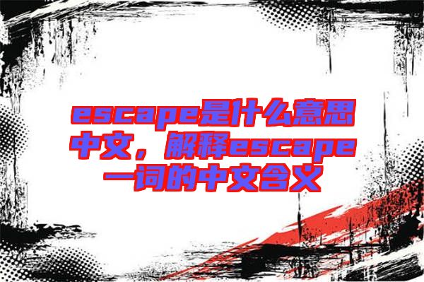 escape是什么意思中文，解釋escape一詞的中文含義