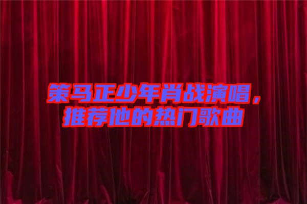策馬正少年肖戰(zhàn)演唱，推薦他的熱門歌曲