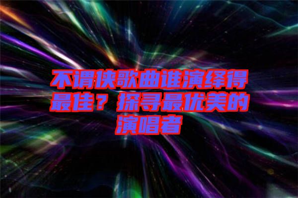 不謂俠歌曲誰演繹得最佳？探尋最優(yōu)美的演唱者