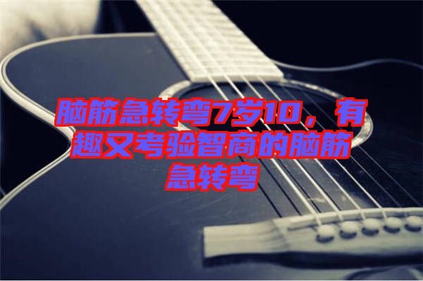 腦筋急轉(zhuǎn)彎7歲10，有趣又考驗智商的腦筋急轉(zhuǎn)彎