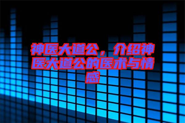 神醫(yī)大道公，介紹神醫(yī)大道公的醫(yī)術(shù)與情感