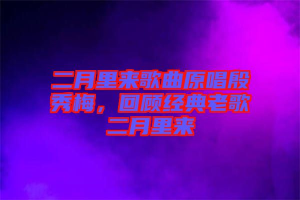 二月里來歌曲原唱殷秀梅，回顧經典老歌二月里來