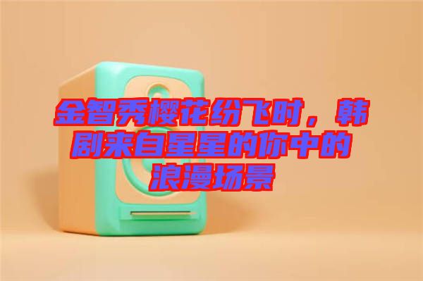金智秀櫻花紛飛時，韓劇來自星星的你中的浪漫場景