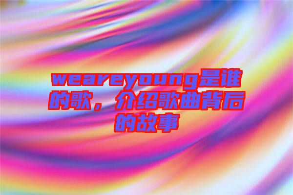 weareyoung是誰的歌，介紹歌曲背后的故事