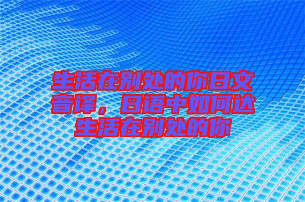 生活在別處的你日文音譯，日語中如何達生活在別處的你