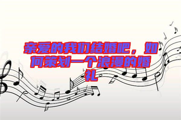 親愛的我們結(jié)婚吧，如何策劃一個(gè)浪漫的婚禮