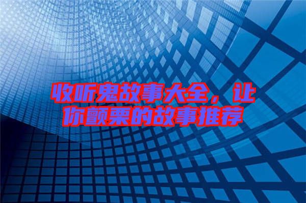 收聽鬼故事大全，讓你顫栗的故事推薦
