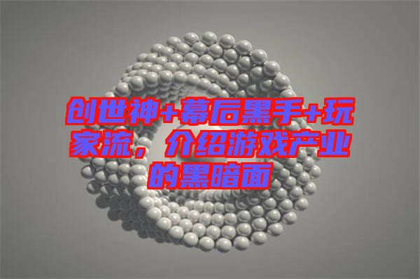 創(chuàng)世神+幕后黑手+玩家流，介紹游戲產(chǎn)業(yè)的黑暗面