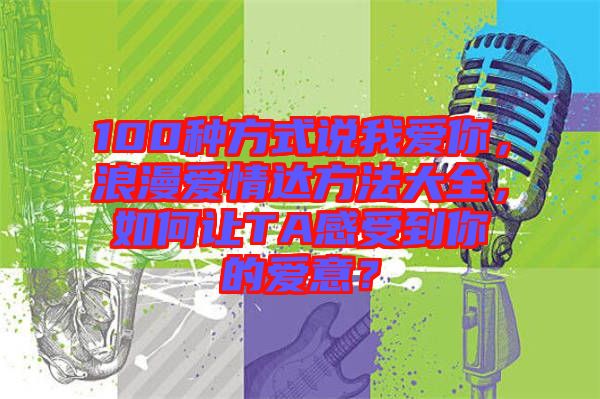 100種方式說我愛你，浪漫愛情達(dá)方法大全，如何讓TA感受到你的愛意？