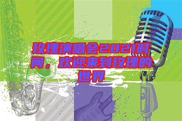 玫瑰演唱會2021時間，歡迎來到玫瑰的世界